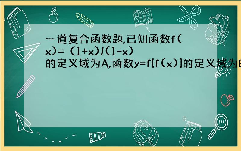 一道复合函数题,已知函数f(x)=（1+x)/(1-x)的定义域为A,函数y=f[f(x)]的定义域为B,则（ ）A.A