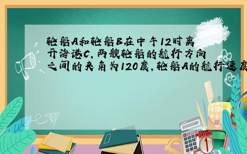 轮船A和轮船B在中午12时离开海港C，两艘轮船的航行方向之间的夹角为120度，轮船A的航行速度是25n mile|h，轮