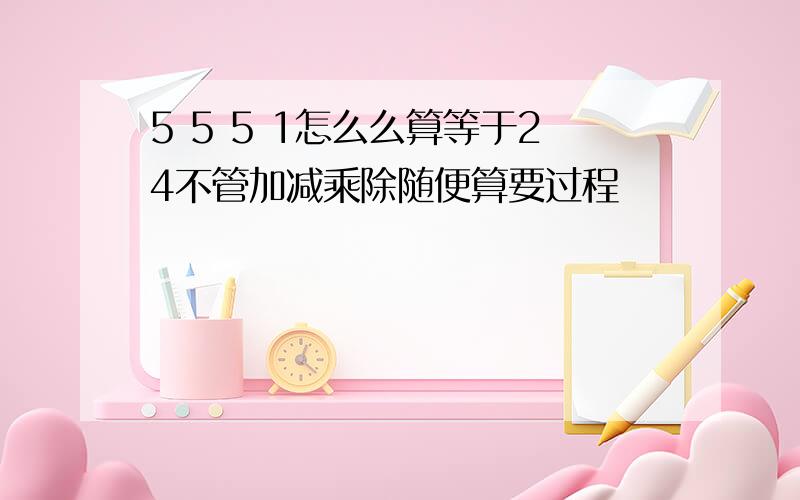 5 5 5 1怎么么算等于24不管加减乘除随便算要过程