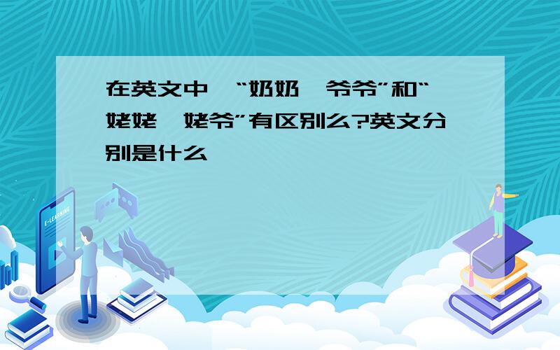 在英文中,“奶奶、爷爷”和“姥姥、姥爷”有区别么?英文分别是什么