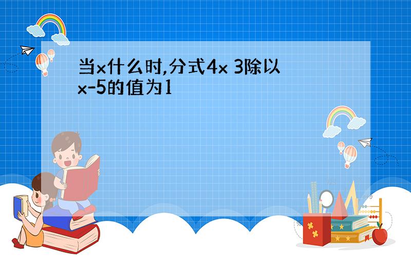 当x什么时,分式4x 3除以x-5的值为1