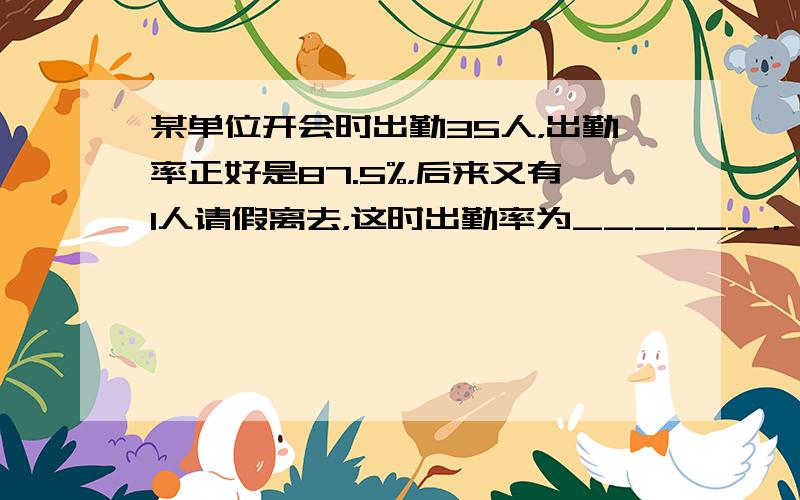 某单位开会时出勤35人，出勤率正好是87.5%，后来又有1人请假离去，这时出勤率为______．