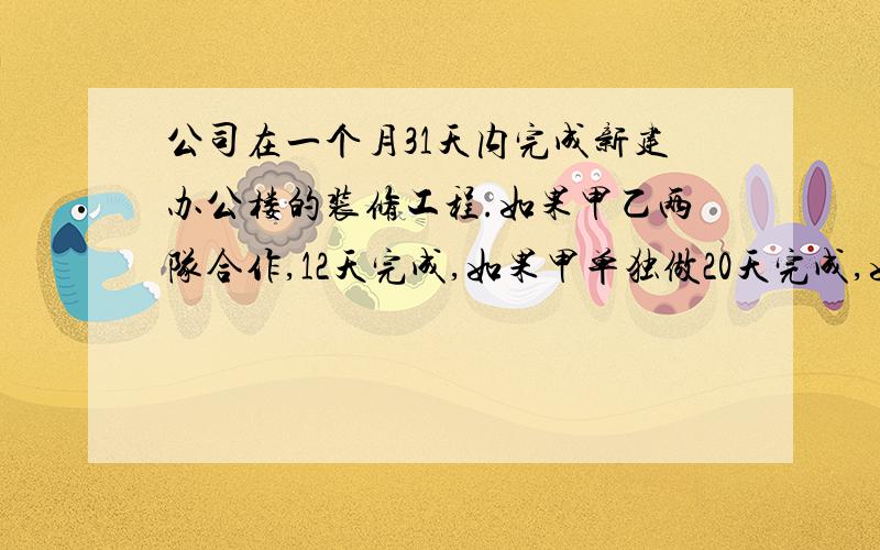 公司在一个月31天内完成新建办公楼的装修工程.如果甲乙两队合作,12天完成,如果甲单独做20天完成,如果