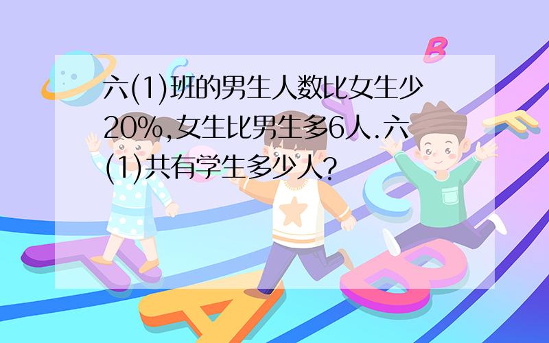 六(1)班的男生人数比女生少20%,女生比男生多6人.六(1)共有学生多少人?