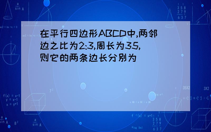 在平行四边形ABCD中,两邻边之比为2:3,周长为35,则它的两条边长分别为