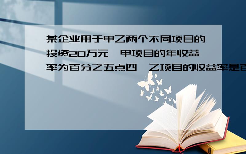 某企业用于甲乙两个不同项目的投资20万元,甲项目的年收益率为百分之五点四,乙项目的收益率是百分之8.28,该企业这年获得