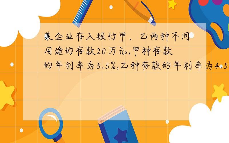 某企业存入银行甲、乙两种不同用途的存款20万元,甲种存款的年利率为5.5%,乙种存款的年利率为4.5%,该企业一年可获利