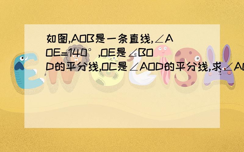 如图,AOB是一条直线,∠AOE=140°,OE是∠BOD的平分线,OC是∠AOD的平分线,求∠AOC及∠DOE的度数.