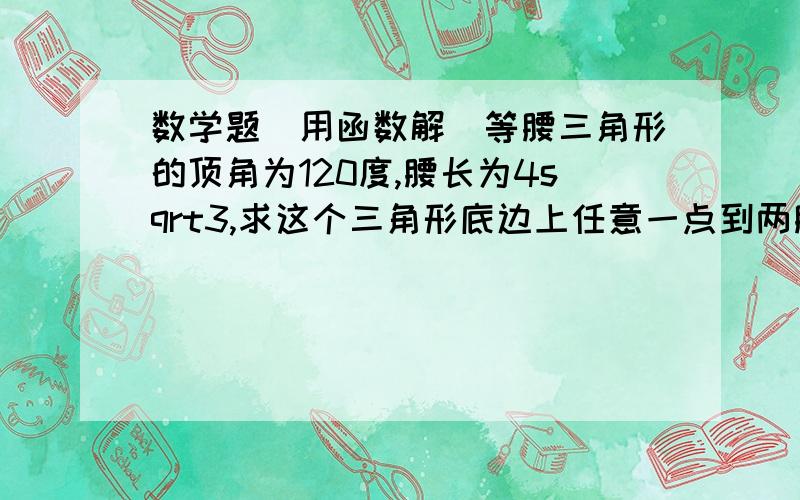 数学题（用函数解）等腰三角形的顶角为120度,腰长为4sqrt3,求这个三角形底边上任意一点到两腰的距离的和