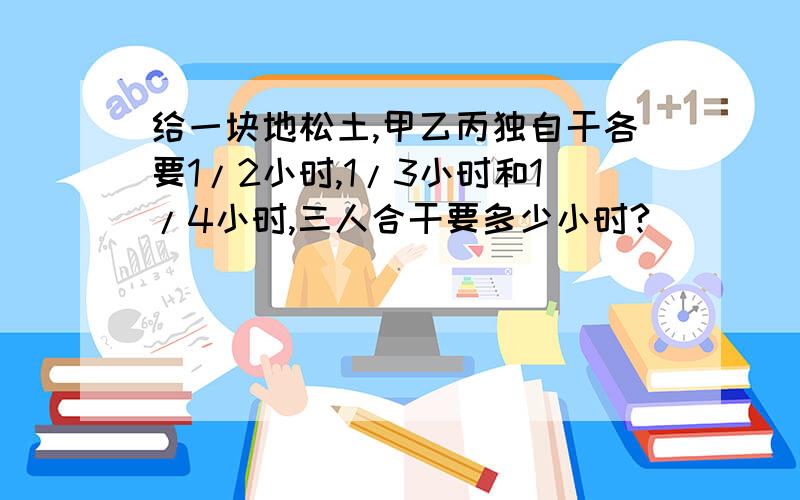 给一块地松土,甲乙丙独自干各要1/2小时,1/3小时和1/4小时,三人合干要多少小时?