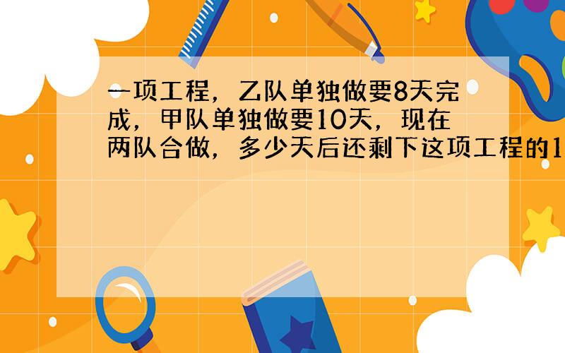 一项工程，乙队单独做要8天完成，甲队单独做要10天，现在两队合做，多少天后还剩下这项工程的14