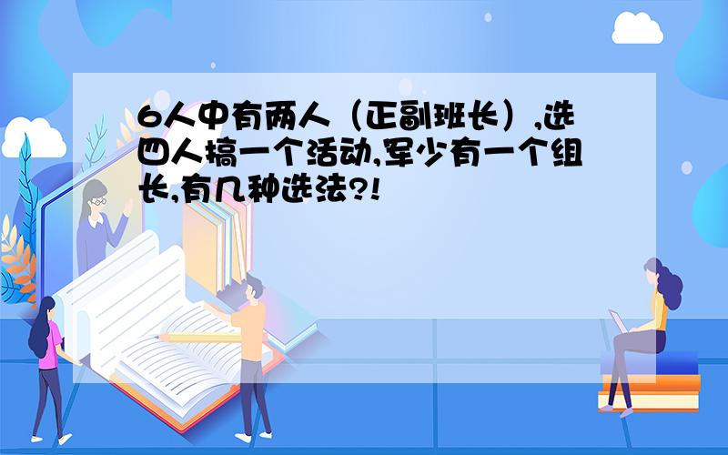 6人中有两人（正副班长）,选四人搞一个活动,军少有一个组长,有几种选法?!