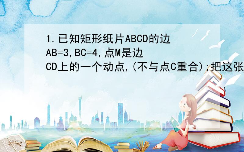 1.已知矩形纸片ABCD的边AB=3,BC=4,点M是边CD上的一个动点,(不与点C重合);把这张矩形纸片折叠,是点B落