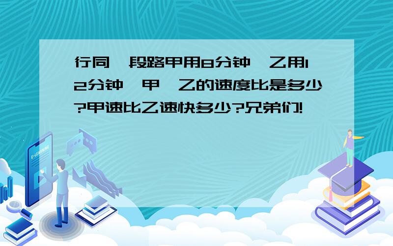 行同一段路甲用8分钟,乙用12分钟,甲、乙的速度比是多少?甲速比乙速快多少?兄弟们!