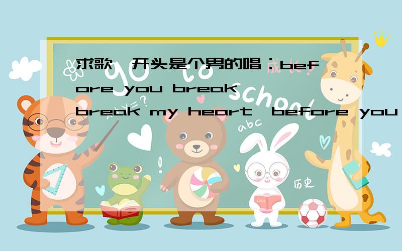 求歌,开头是个男的唱：before you break break my heart,before you break