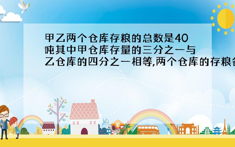 甲乙两个仓库存粮的总数是40吨其中甲仓库存量的三分之一与乙仓库的四分之一相等,两个仓库的存粮各多少吨