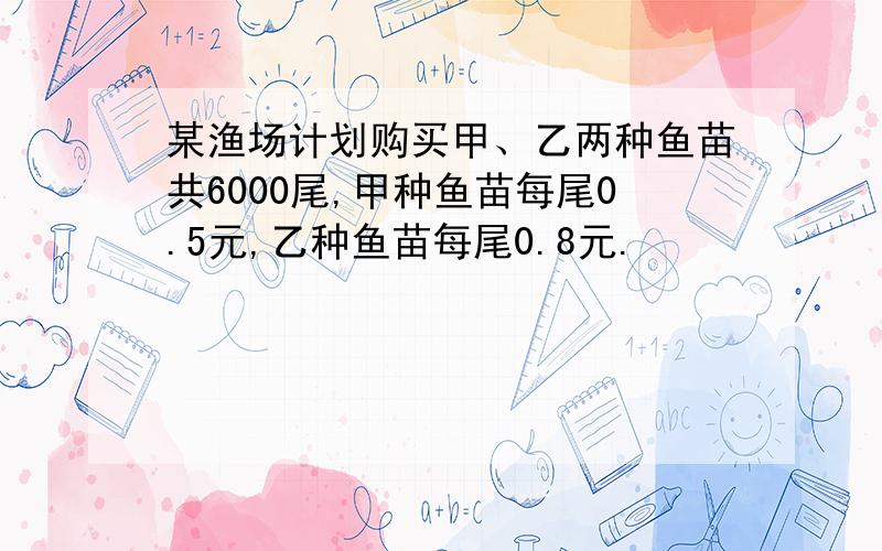 某渔场计划购买甲、乙两种鱼苗共6000尾,甲种鱼苗每尾0.5元,乙种鱼苗每尾0.8元.