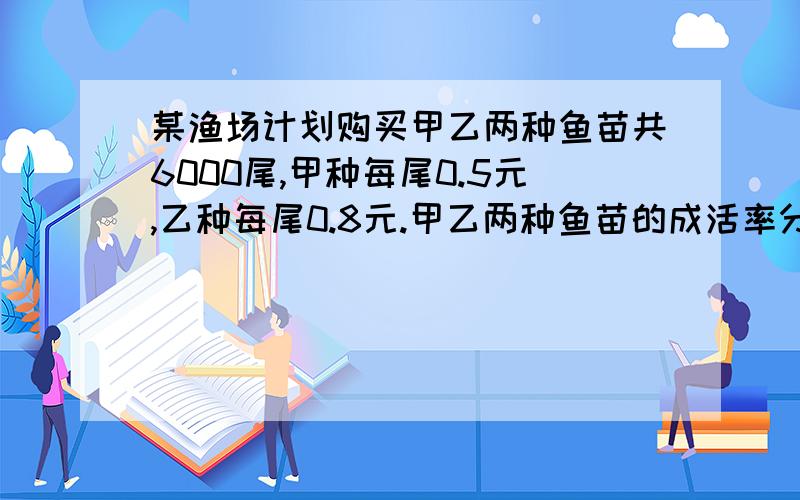 某渔场计划购买甲乙两种鱼苗共6000尾,甲种每尾0.5元,乙种每尾0.8元.甲乙两种鱼苗的成活率分别为90%和95%