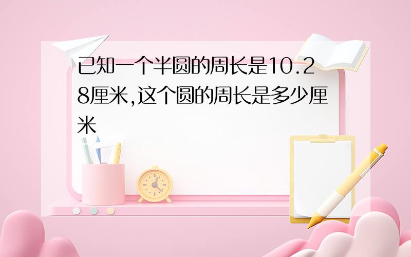 已知一个半圆的周长是10.28厘米,这个圆的周长是多少厘米