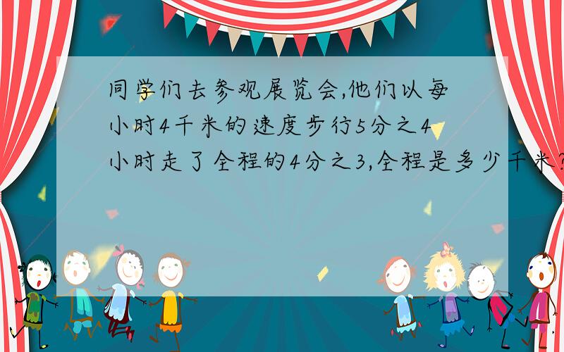 同学们去参观展览会,他们以每小时4千米的速度步行5分之4小时走了全程的4分之3,全程是多少千米?