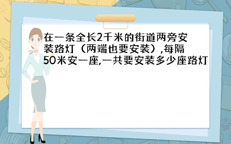 在一条全长2千米的街道两旁安装路灯（两端也要安装）,每隔50米安一座,一共要安装多少座路灯