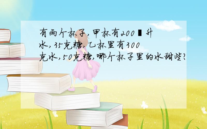 有两个杯子,甲杯有200亳升水,35克糖,乙杯里有300克水,50克糖,哪个杯子里的水甜些?