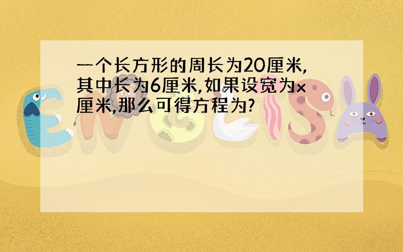 一个长方形的周长为20厘米,其中长为6厘米,如果设宽为x厘米,那么可得方程为?