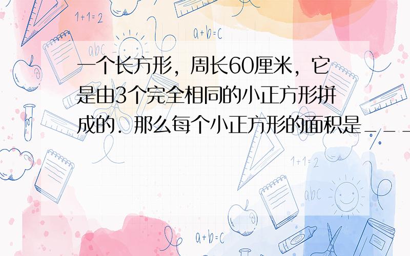 一个长方形，周长60厘米，它是由3个完全相同的小正方形拼成的．那么每个小正方形的面积是______平方厘米．