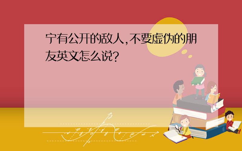 宁有公开的敌人,不要虚伪的朋友英文怎么说?