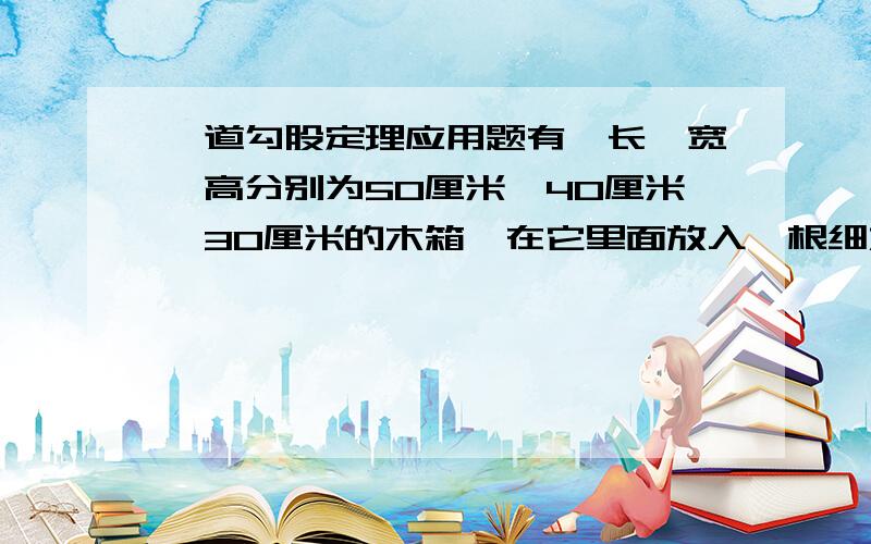 一道勾股定理应用题有一长,宽,高分别为50厘米,40厘米,30厘米的木箱,在它里面放入一根细木条,（木条的粗细形态忽略不