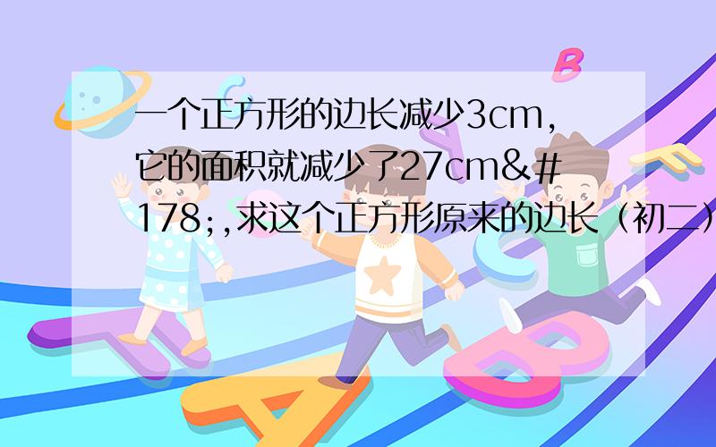 一个正方形的边长减少3cm,它的面积就减少了27cm²,求这个正方形原来的边长（初二）