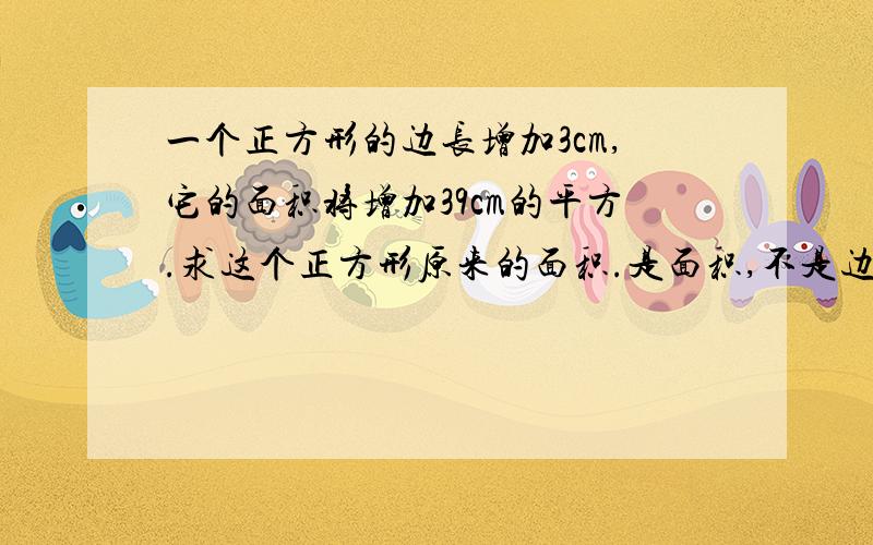 一个正方形的边长增加3cm,它的面积将增加39cm的平方.求这个正方形原来的面积.是面积,不是边长