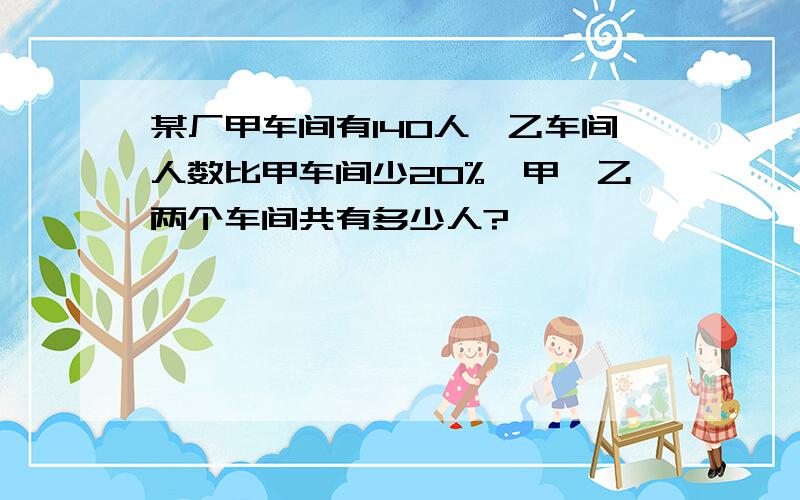 某厂甲车间有140人,乙车间人数比甲车间少20%,甲、乙两个车间共有多少人?