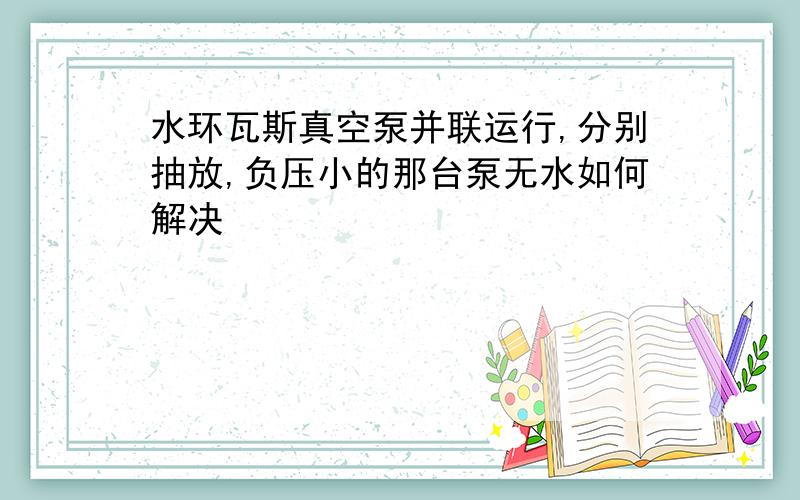 水环瓦斯真空泵并联运行,分别抽放,负压小的那台泵无水如何解决