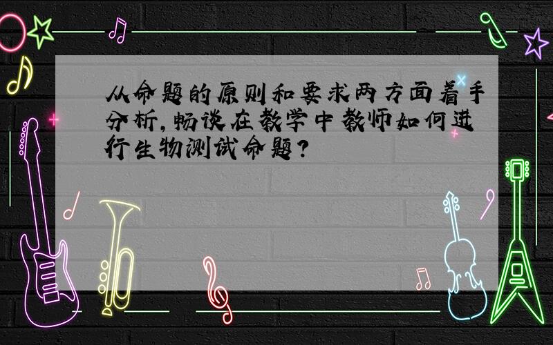 从命题的原则和要求两方面着手分析,畅谈在教学中教师如何进行生物测试命题?