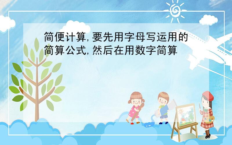 简便计算,要先用字母写运用的简算公式,然后在用数字简算