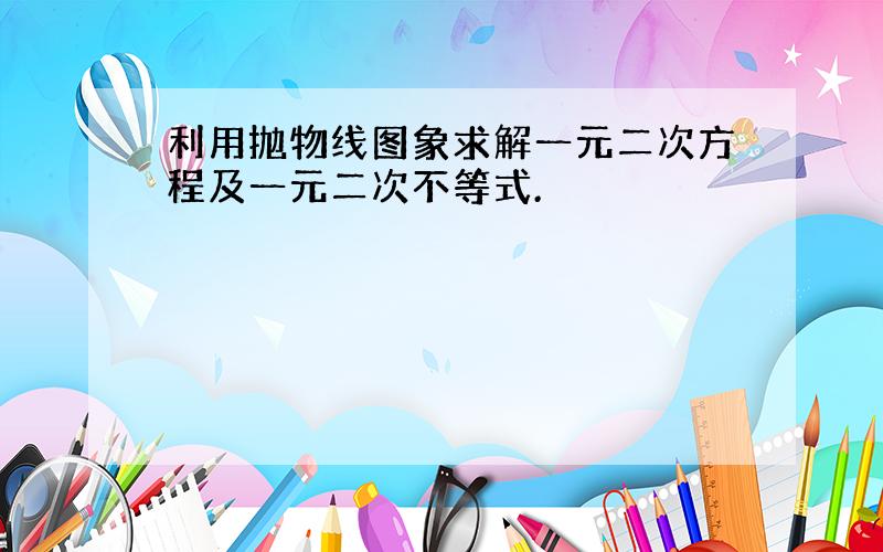 利用抛物线图象求解一元二次方程及一元二次不等式.