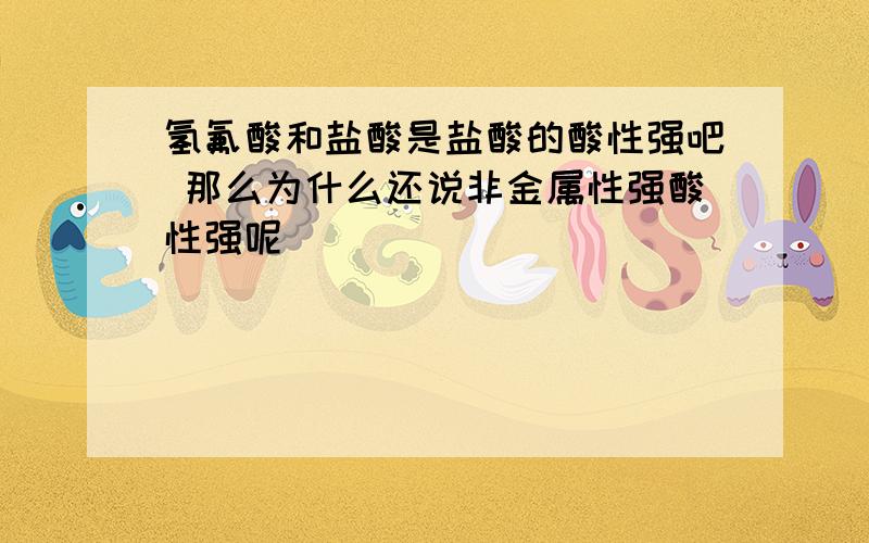 氢氟酸和盐酸是盐酸的酸性强吧 那么为什么还说非金属性强酸性强呢