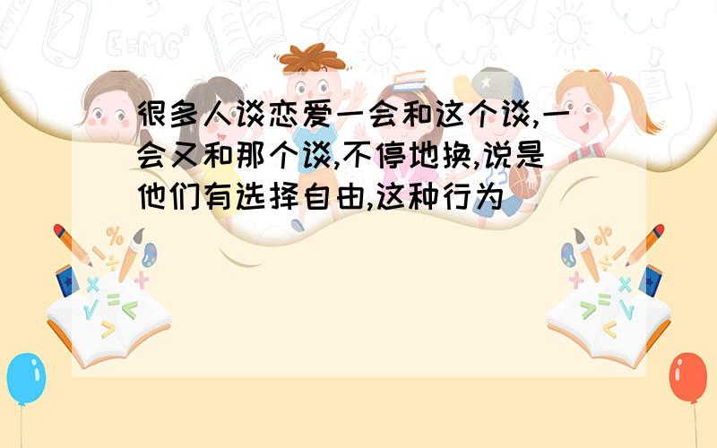 很多人谈恋爱一会和这个谈,一会又和那个谈,不停地换,说是他们有选择自由,这种行为