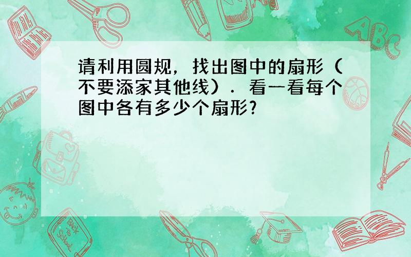 请利用圆规，找出图中的扇形（不要添家其他线）．看一看每个图中各有多少个扇形？