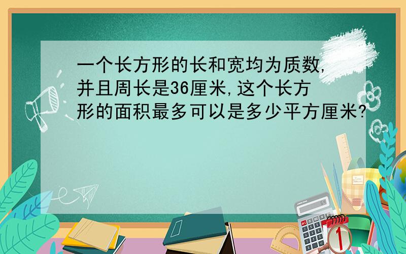 一个长方形的长和宽均为质数,并且周长是36厘米,这个长方形的面积最多可以是多少平方厘米?