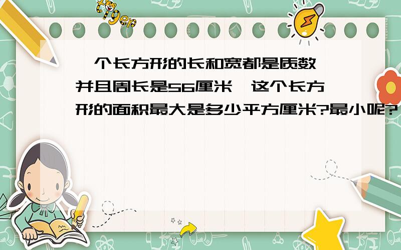 一个长方形的长和宽都是质数,并且周长是56厘米,这个长方形的面积最大是多少平方厘米?最小呢?