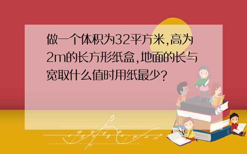 做一个体积为32平方米,高为2m的长方形纸盒,地面的长与宽取什么值时用纸最少?