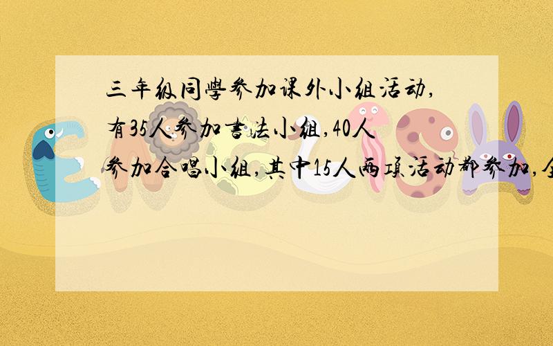 三年级同学参加课外小组活动,有35人参加书法小组,40人参加合唱小组,其中15人两项活动都参加,全班共有多少