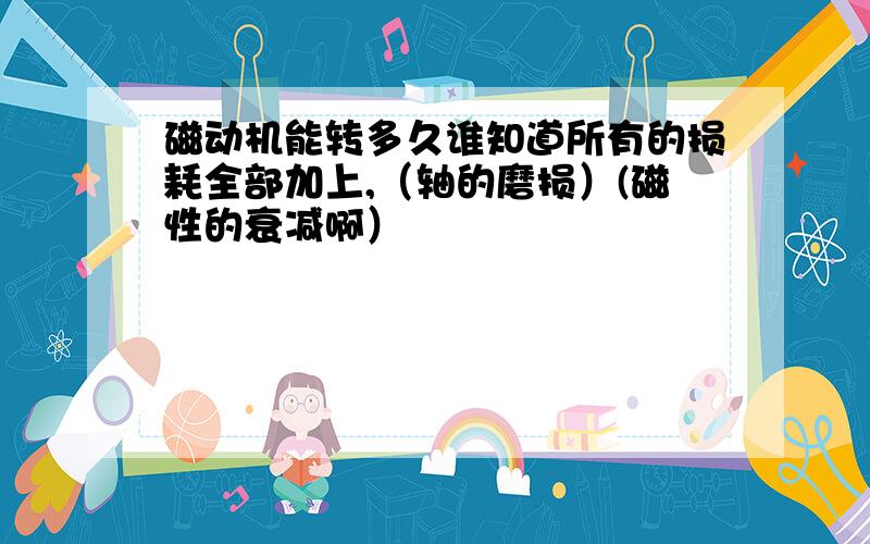 磁动机能转多久谁知道所有的损耗全部加上,（轴的磨损）(磁性的衰减啊）