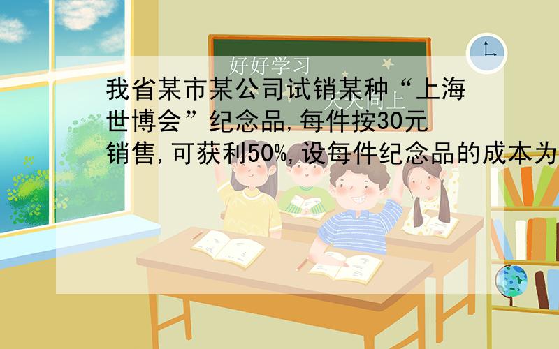 我省某市某公司试销某种“上海世博会”纪念品,每件按30元销售,可获利50%,设每件纪念品的成本为a元 问题（1）：试求a