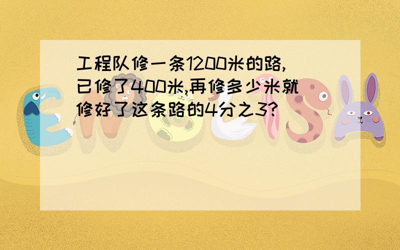 工程队修一条1200米的路,已修了400米,再修多少米就修好了这条路的4分之3?