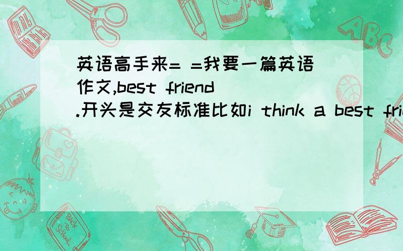 英语高手来= =我要一篇英语作文,best friend.开头是交友标准比如i think a best friend