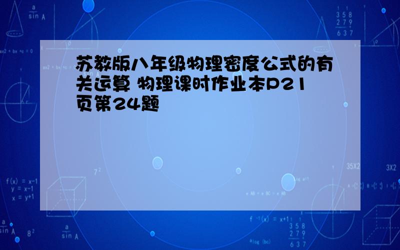 苏教版八年级物理密度公式的有关运算 物理课时作业本P21页第24题