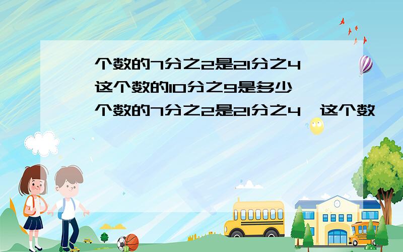 一个数的7分之2是21分之4,这个数的10分之9是多少 一个数的7分之2是21分之4,这个数